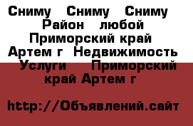 Сниму ! Сниму ! Сниму ! › Район ­ любой - Приморский край, Артем г. Недвижимость » Услуги   . Приморский край,Артем г.